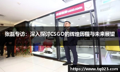 张磊专访：深入探讨CSGO的辉煌历程与未来展望