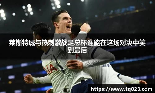 莱斯特城与热刺激战足总杯谁能在这场对决中笑到最后