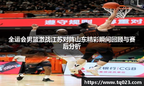 全运会男篮激战江苏对阵山东精彩瞬间回顾与赛后分析