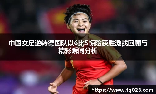 中国女足逆转德国队以6比5惊险获胜激战回顾与精彩瞬间分析