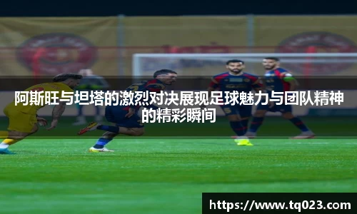 阿斯旺与坦塔的激烈对决展现足球魅力与团队精神的精彩瞬间