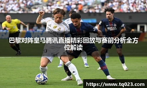 巴黎对阵皇马腾讯直播精彩回放与赛前分析全方位解读